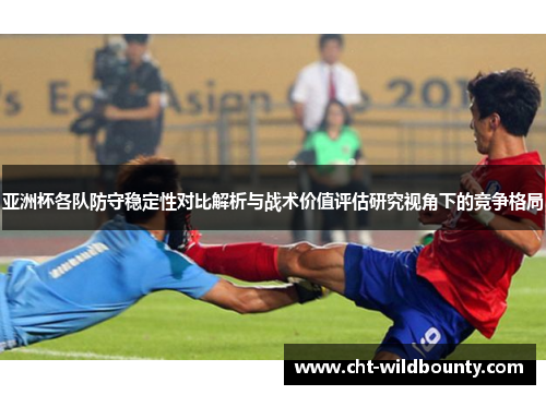 亚洲杯各队防守稳定性对比解析与战术价值评估研究视角下的竞争格局