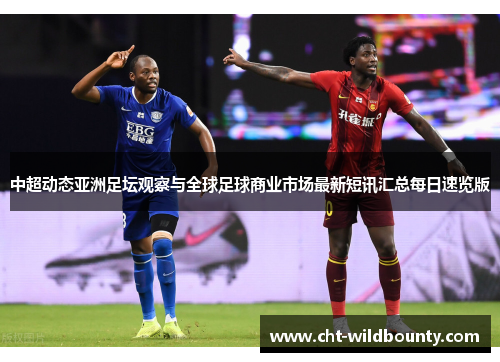 中超动态亚洲足坛观察与全球足球商业市场最新短讯汇总每日速览版