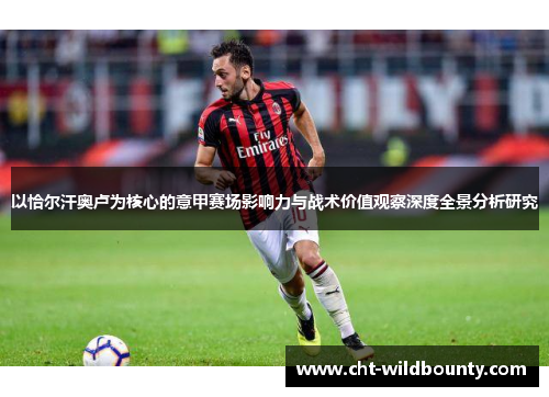 以恰尔汗奥卢为核心的意甲赛场影响力与战术价值观察深度全景分析研究