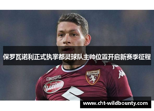 保罗瓦诺利正式执掌都灵球队主帅位置开启新赛季征程