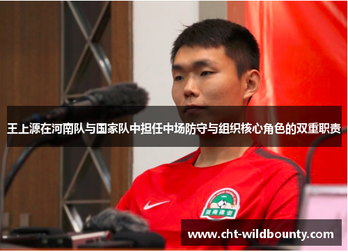 王上源在河南队与国家队中担任中场防守与组织核心角色的双重职责