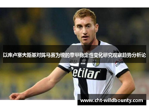 以库卢塞夫斯基对阵马赛为镜的意甲稳定性变化研究观察趋势分析论