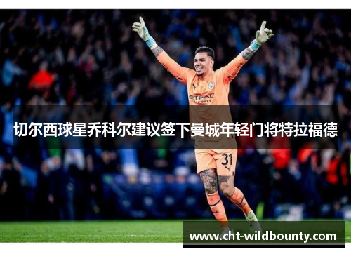 切尔西球星乔科尔建议签下曼城年轻门将特拉福德