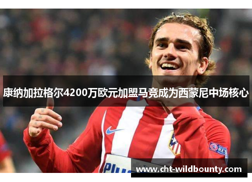 康纳加拉格尔4200万欧元加盟马竞成为西蒙尼中场核心