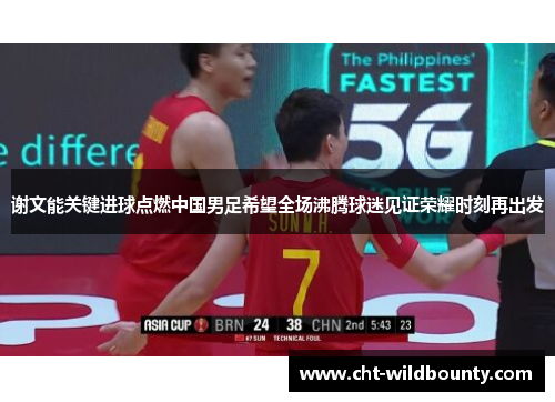 谢文能关键进球点燃中国男足希望全场沸腾球迷见证荣耀时刻再出发