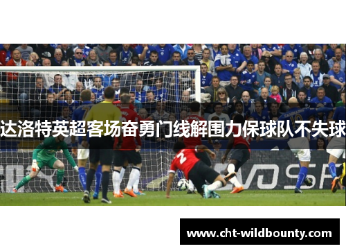 达洛特英超客场奋勇门线解围力保球队不失球