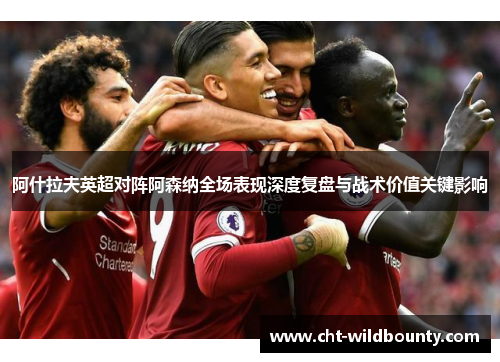 阿什拉夫英超对阵阿森纳全场表现深度复盘与战术价值关键影响