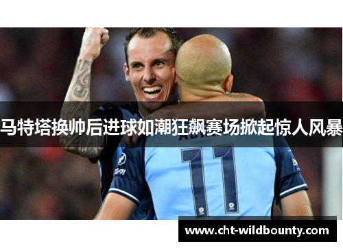 马特塔换帅后进球如潮狂飙赛场掀起惊人风暴