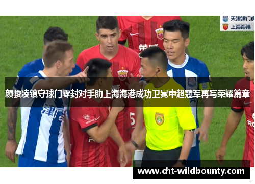 颜骏凌镇守球门零封对手助上海海港成功卫冕中超冠军再写荣耀篇章