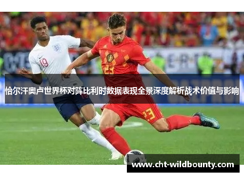 恰尔汗奥卢世界杯对阵比利时数据表现全景深度解析战术价值与影响